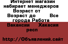 Интернет-магазин набирает менеджеров › Возраст от ­ 18 › Возраст до ­ 58 - Все города Работа » Вакансии   . Хакасия респ.